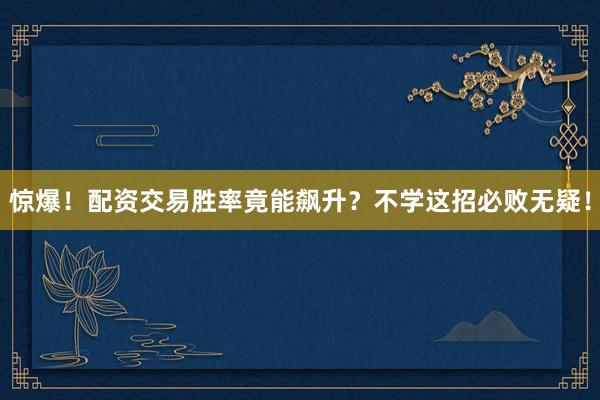惊爆！配资交易胜率竟能飙升？不学这招必败无疑！