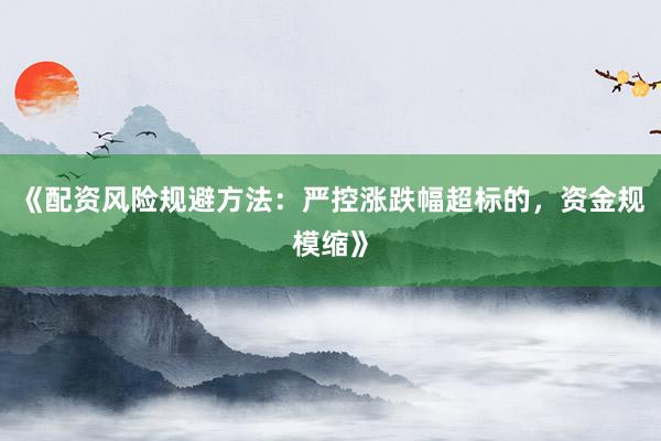 《配资风险规避方法：严控涨跌幅超标的，资金规模缩》