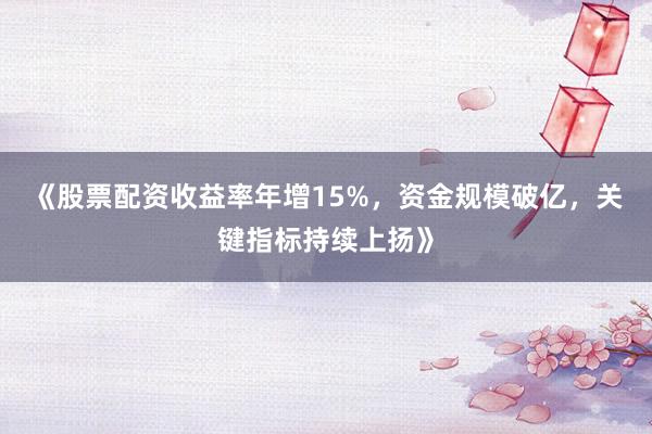 《股票配资收益率年增15%，资金规模破亿，关键指标持续上扬》