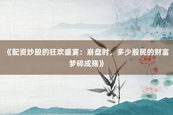 《配资炒股的狂欢盛宴：崩盘时，多少股民的财富梦碎成殇》