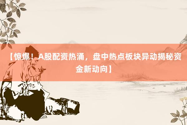 【惊爆！A股配资热涌，盘中热点板块异动揭秘资金新动向】