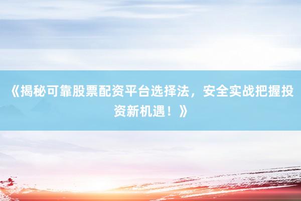 《揭秘可靠股票配资平台选择法，安全实战把握投资新机遇！》