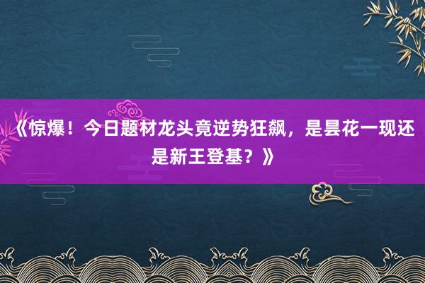 《惊爆！今日题材龙头竟逆势狂飙，是昙花一现还是新王登基？》