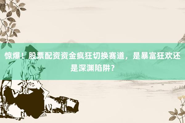 惊爆！股票配资资金疯狂切换赛道，是暴富狂欢还是深渊陷阱？
