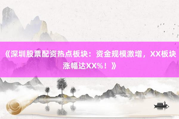 《深圳股票配资热点板块：资金规模激增，XX板块涨幅达XX%！》