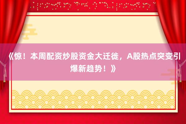 《惊！本周配资炒股资金大迁徙，A股热点突变引爆新趋势！》