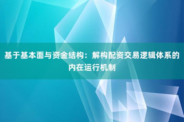 基于基本面与资金结构：解构配资交易逻辑体系的内在运行机制