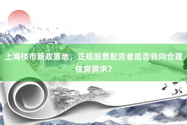 上海楼市新政落地，正规股票配资者能否转向合理住房需求？