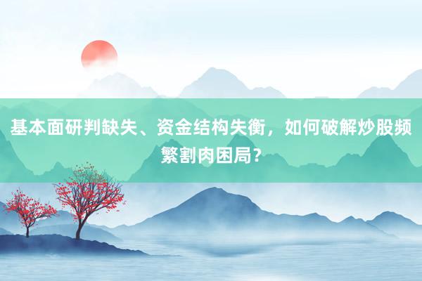 基本面研判缺失、资金结构失衡，如何破解炒股频繁割肉困局？