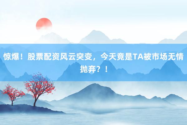 惊爆！股票配资风云突变，今天竟是TA被市场无情抛弃？！