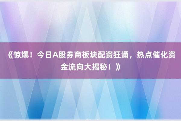 《惊爆！今日A股券商板块配资狂涌，热点催化资金流向大揭秘！》