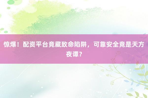 惊爆！配资平台竟藏致命陷阱，可靠安全竟是天方夜谭？