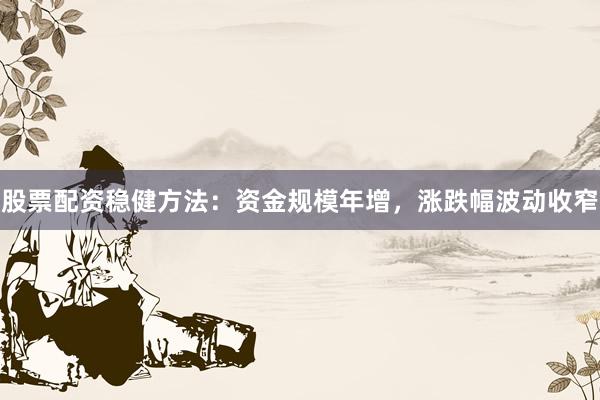 股票配资稳健方法：资金规模年增，涨跌幅波动收窄