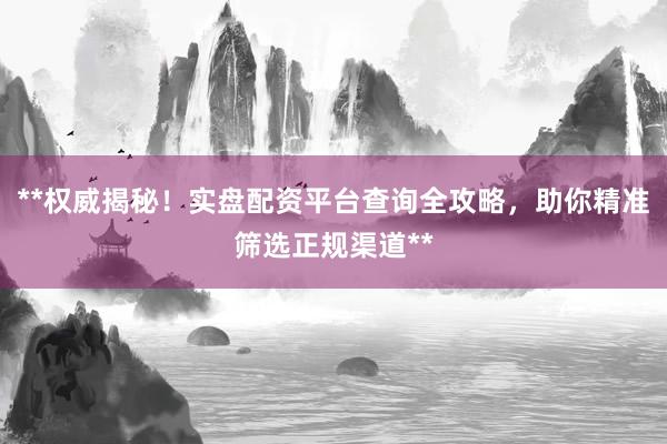 **权威揭秘！实盘配资平台查询全攻略，助你精准筛选正规渠道**