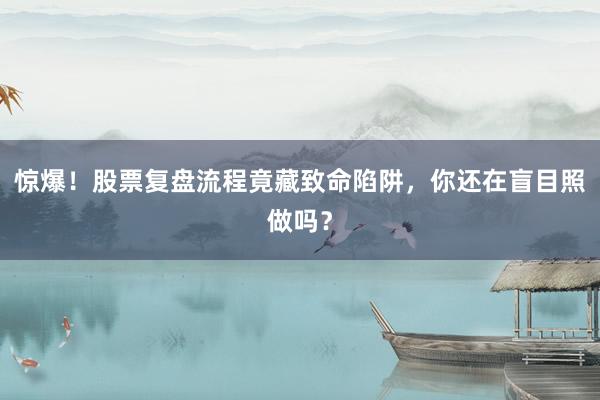 惊爆！股票复盘流程竟藏致命陷阱，你还在盲目照做吗？