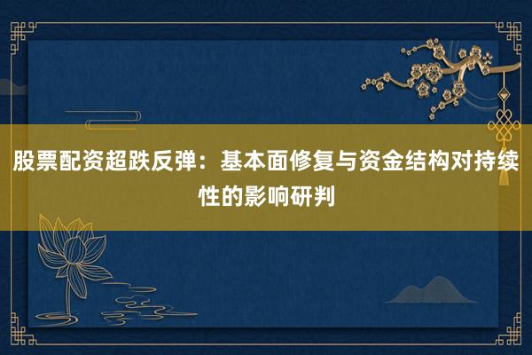 股票配资超跌反弹：基本面修复与资金结构对持续性的影响研判