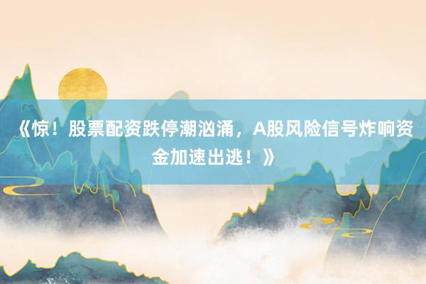 《惊！股票配资跌停潮汹涌，A股风险信号炸响资金加速出逃！》