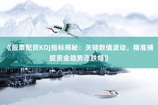 《股票配资KDJ指标揭秘：关键数值波动，精准捕捉资金趋势涨跌幅》