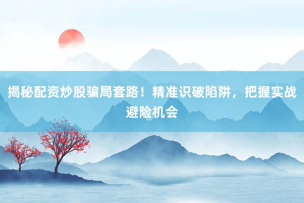 揭秘配资炒股骗局套路！精准识破陷阱，把握实战避险机会