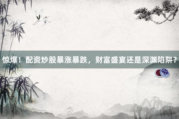 惊爆！配资炒股暴涨暴跌，财富盛宴还是深渊陷阱？