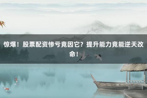 惊爆！股票配资惨亏竟因它？提升能力竟能逆天改命！