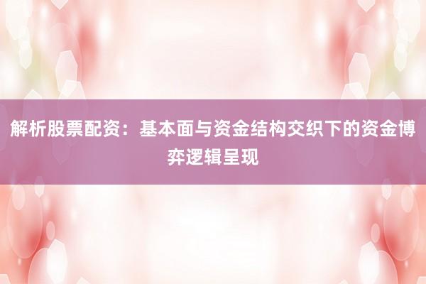 解析股票配资：基本面与资金结构交织下的资金博弈逻辑呈现