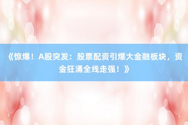 《惊爆！A股突发：股票配资引爆大金融板块，资金狂涌全线走强！》