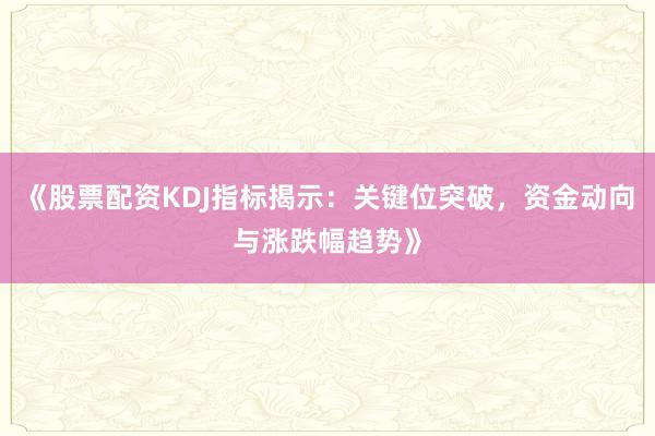 《股票配资KDJ指标揭示：关键位突破，资金动向与涨跌幅趋势》