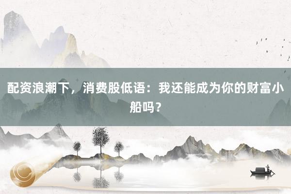 配资浪潮下，消费股低语：我还能成为你的财富小船吗？