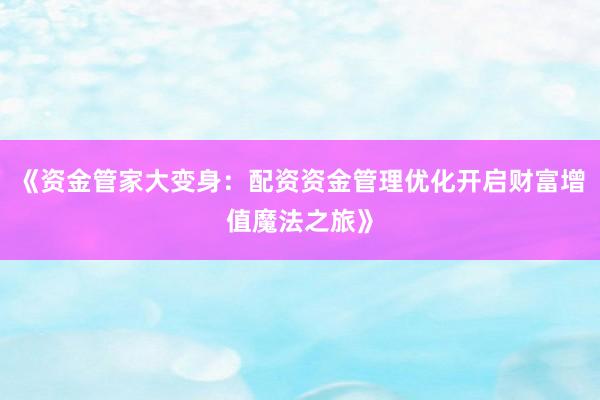 《资金管家大变身：配资资金管理优化开启财富增值魔法之旅》