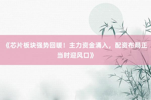 《芯片板块强势回暖！主力资金涌入，配资布局正当时迎风口》