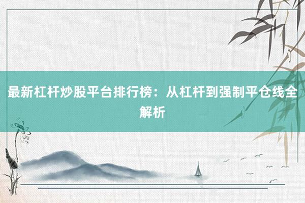 最新杠杆炒股平台排行榜：从杠杆到强制平仓线全解析