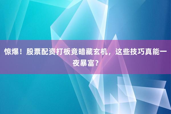 惊爆！股票配资打板竟暗藏玄机，这些技巧真能一夜暴富？