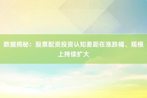数据揭秘：股票配资投资认知差距在涨跌幅、规模上持续扩大