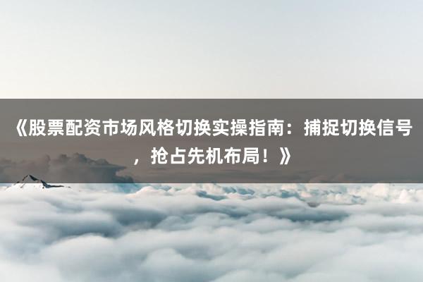《股票配资市场风格切换实操指南：捕捉切换信号，抢占先机布局！》
