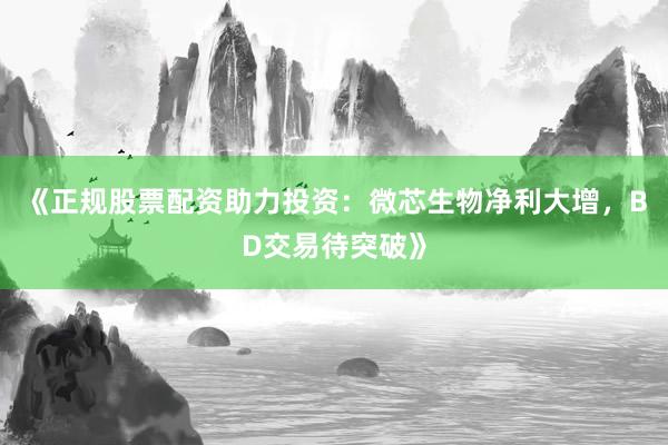 《正规股票配资助力投资：微芯生物净利大增，BD交易待突破》
