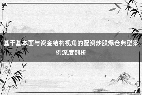 基于基本面与资金结构视角的配资炒股爆仓典型案例深度剖析