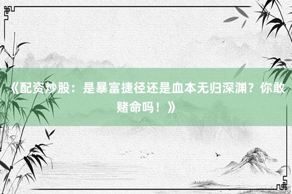 《配资炒股：是暴富捷径还是血本无归深渊？你敢赌命吗！》