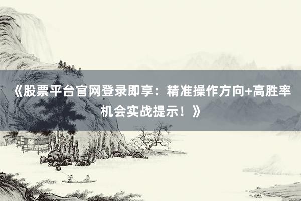 《股票平台官网登录即享：精准操作方向+高胜率机会实战提示！》