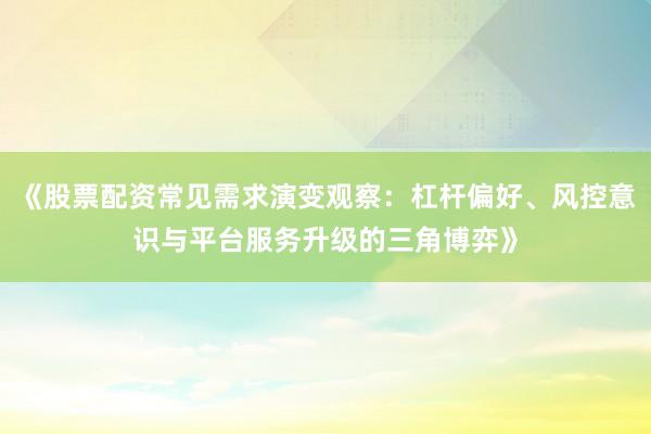 《股票配资常见需求演变观察：杠杆偏好、风控意识与平台服务升级的三角博弈》