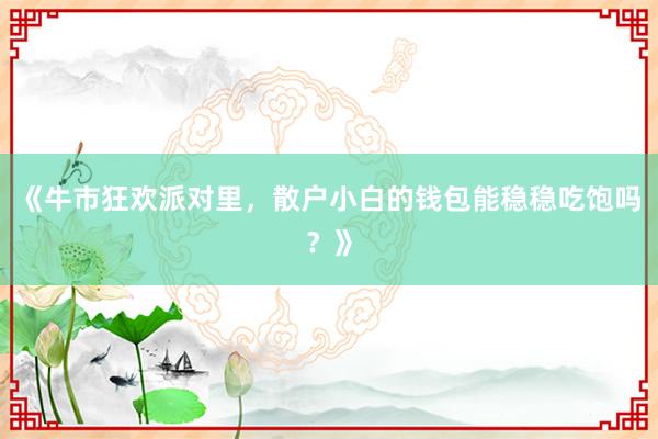 《牛市狂欢派对里，散户小白的钱包能稳稳吃饱吗？》