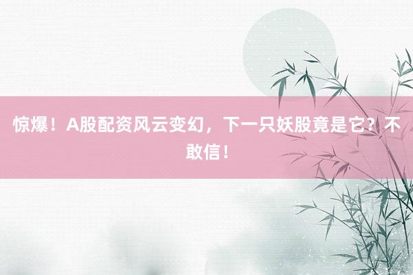 惊爆!A股配资风云变幻,下一只妖股竟是它?不敢信!