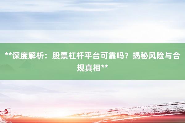 **深度解析:股票杠杆平台可靠吗?揭秘风险与合规真相**
