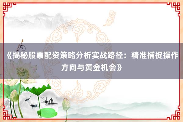 《揭秘股票配资策略分析实战路径:精准捕捉操作方向与黄金机会》