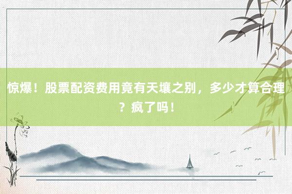 惊爆！股票配资费用竟有天壤之别，多少才算合理？疯了吗！