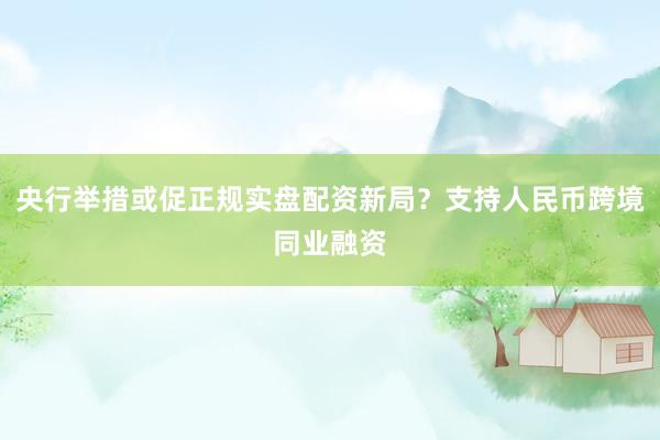 央行举措或促正规实盘配资新局？支持人民币跨境同业融资