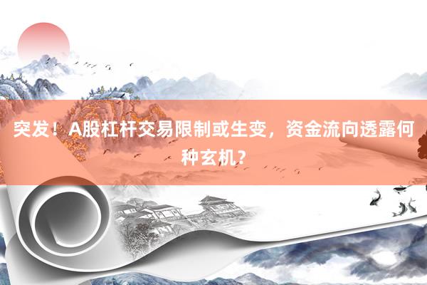 突发!A股杠杆交易限制或生变,资金流向透露何种玄机?