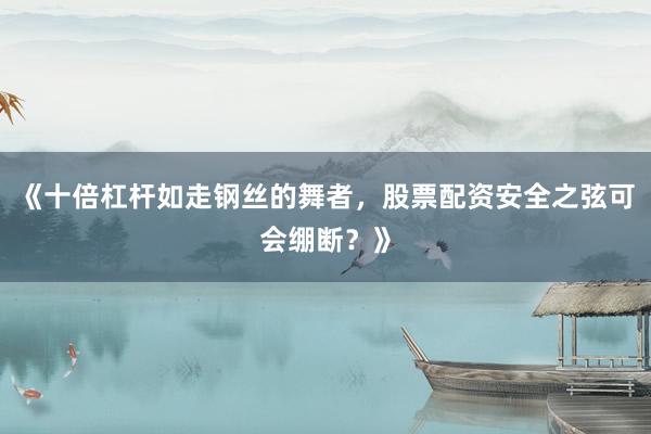 《十倍杠杆如走钢丝的舞者，股票配资安全之弦可会绷断？》