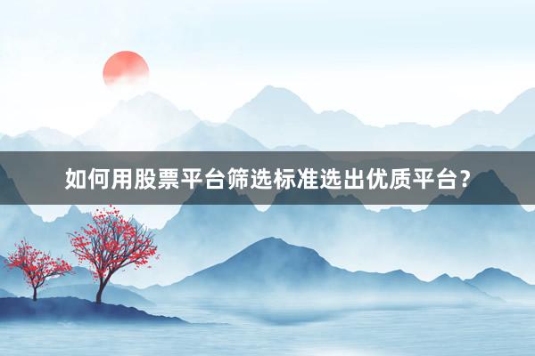 如何用股票平台筛选标准选出优质平台？