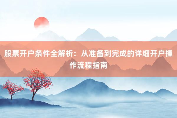 股票开户条件全解析：从准备到完成的详细开户操作流程指南
